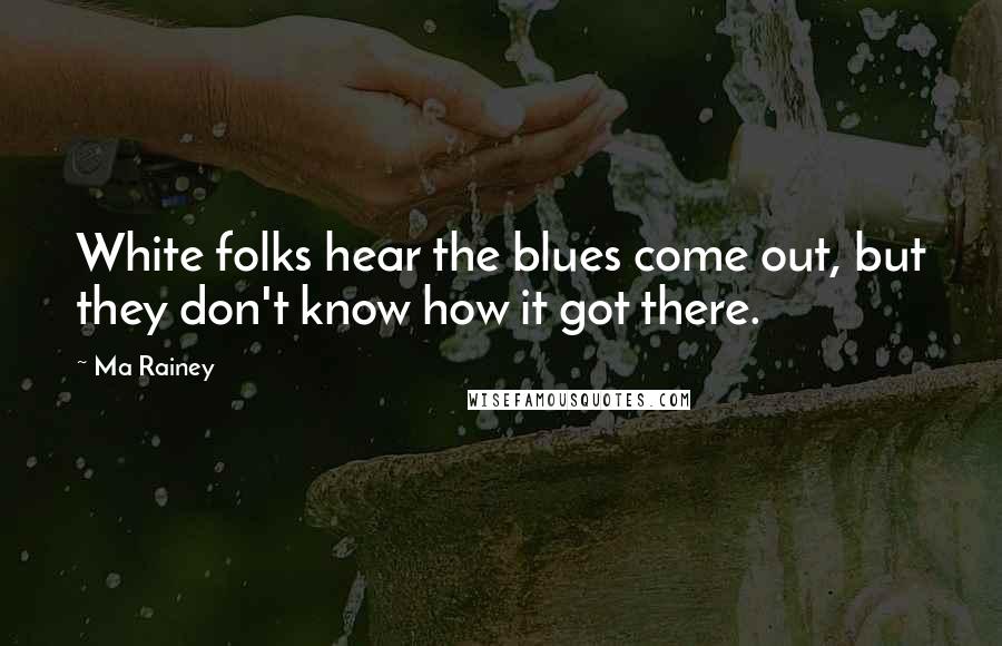 Ma Rainey Quotes: White folks hear the blues come out, but they don't know how it got there.