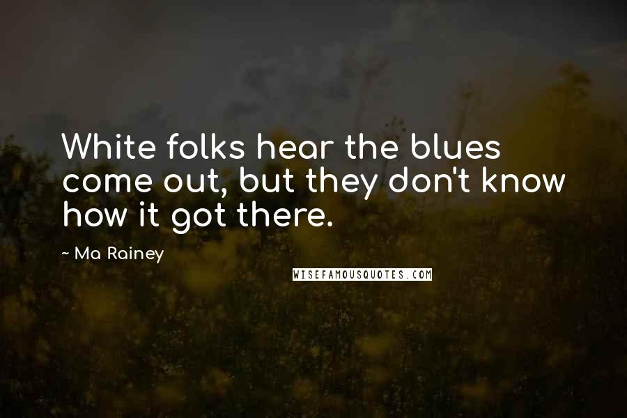 Ma Rainey Quotes: White folks hear the blues come out, but they don't know how it got there.