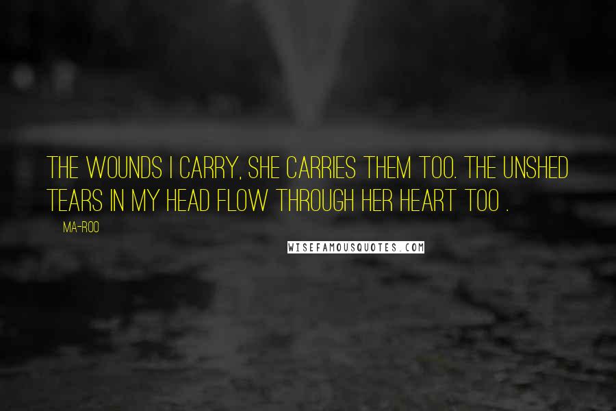 Ma-Roo Quotes: The wounds I carry, she carries them too. The unshed tears in my head flow through her heart too .