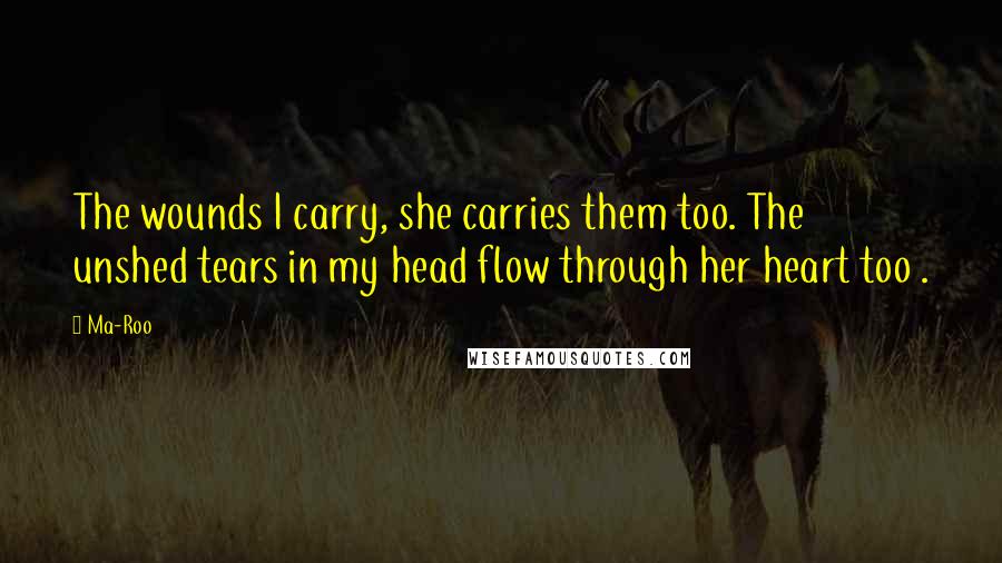 Ma-Roo Quotes: The wounds I carry, she carries them too. The unshed tears in my head flow through her heart too .