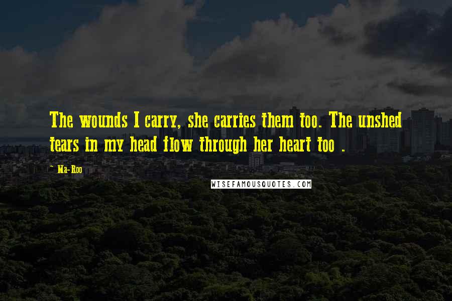 Ma-Roo Quotes: The wounds I carry, she carries them too. The unshed tears in my head flow through her heart too .