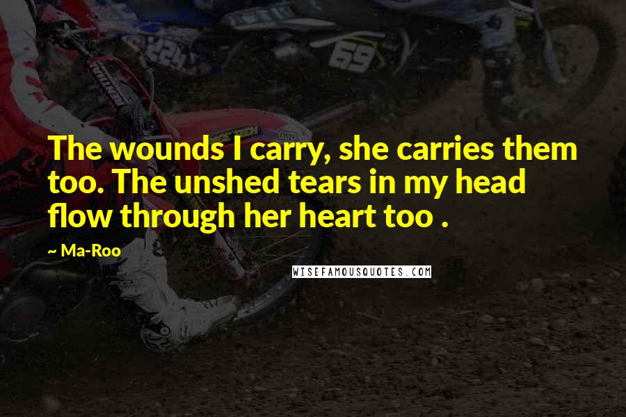 Ma-Roo Quotes: The wounds I carry, she carries them too. The unshed tears in my head flow through her heart too .