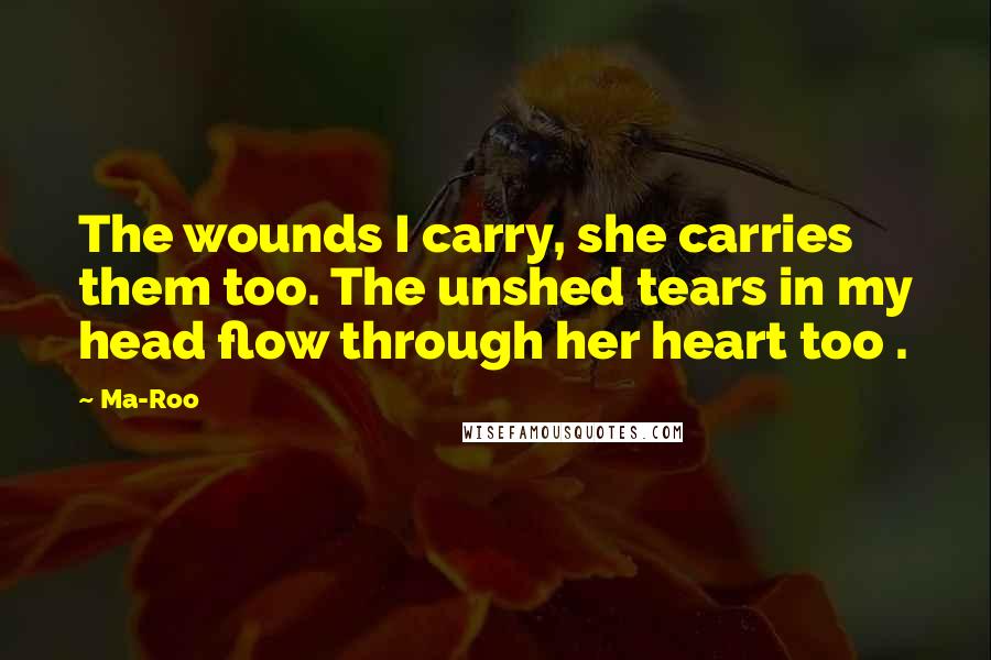 Ma-Roo Quotes: The wounds I carry, she carries them too. The unshed tears in my head flow through her heart too .