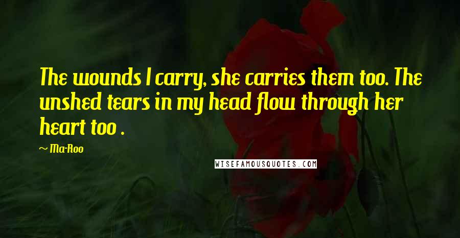 Ma-Roo Quotes: The wounds I carry, she carries them too. The unshed tears in my head flow through her heart too .