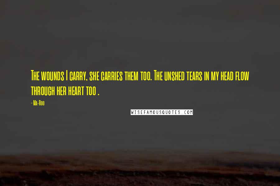 Ma-Roo Quotes: The wounds I carry, she carries them too. The unshed tears in my head flow through her heart too .