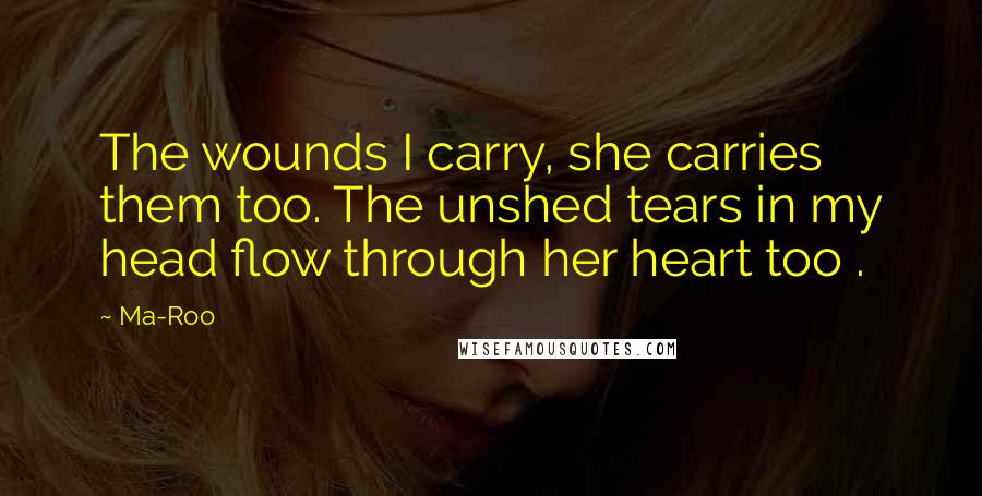 Ma-Roo Quotes: The wounds I carry, she carries them too. The unshed tears in my head flow through her heart too .