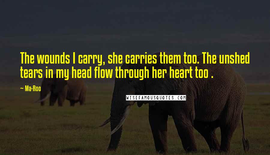 Ma-Roo Quotes: The wounds I carry, she carries them too. The unshed tears in my head flow through her heart too .