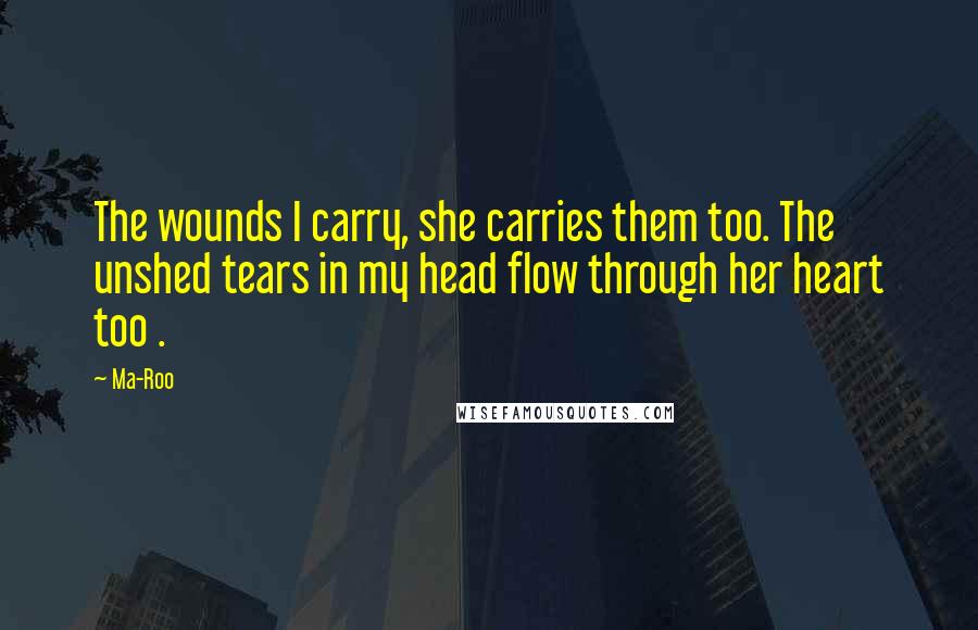 Ma-Roo Quotes: The wounds I carry, she carries them too. The unshed tears in my head flow through her heart too .