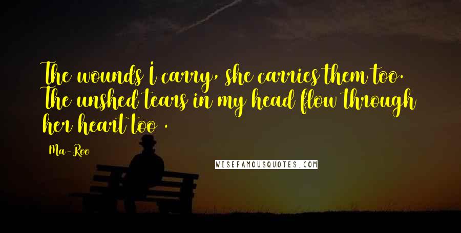 Ma-Roo Quotes: The wounds I carry, she carries them too. The unshed tears in my head flow through her heart too .