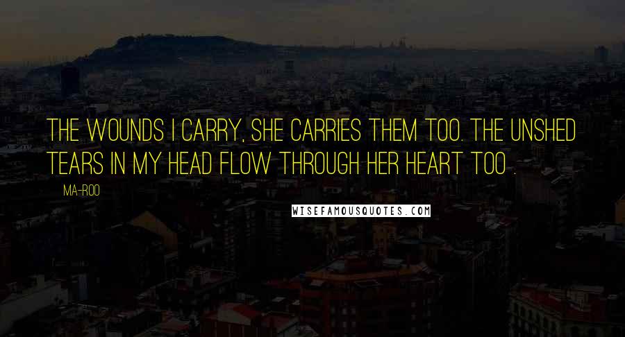 Ma-Roo Quotes: The wounds I carry, she carries them too. The unshed tears in my head flow through her heart too .