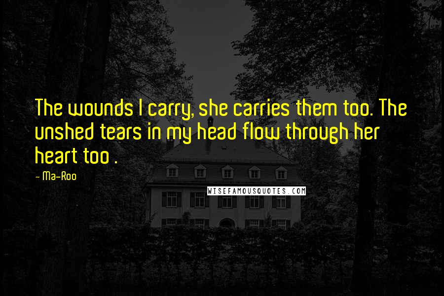 Ma-Roo Quotes: The wounds I carry, she carries them too. The unshed tears in my head flow through her heart too .