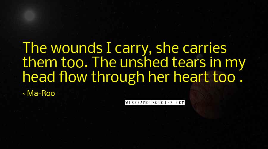 Ma-Roo Quotes: The wounds I carry, she carries them too. The unshed tears in my head flow through her heart too .