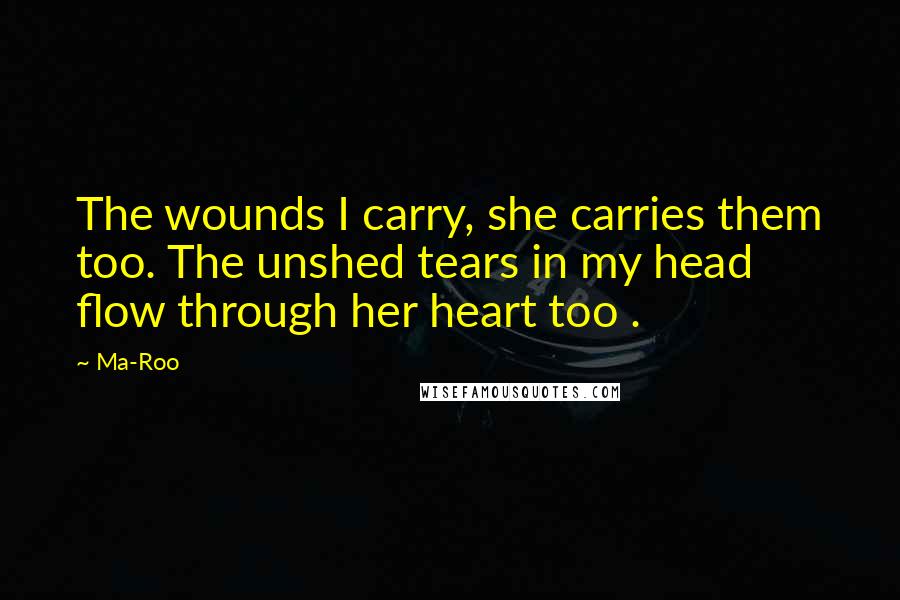 Ma-Roo Quotes: The wounds I carry, she carries them too. The unshed tears in my head flow through her heart too .