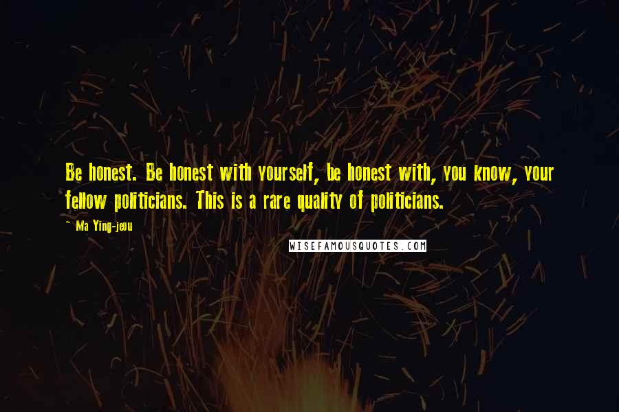 Ma Ying-jeou Quotes: Be honest. Be honest with yourself, be honest with, you know, your fellow politicians. This is a rare quality of politicians.