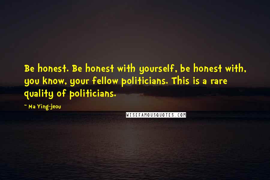 Ma Ying-jeou Quotes: Be honest. Be honest with yourself, be honest with, you know, your fellow politicians. This is a rare quality of politicians.