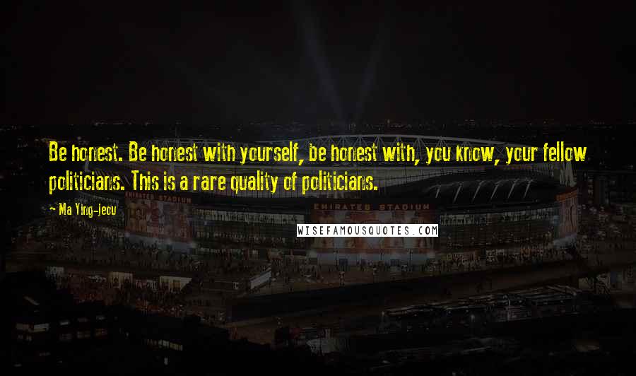 Ma Ying-jeou Quotes: Be honest. Be honest with yourself, be honest with, you know, your fellow politicians. This is a rare quality of politicians.