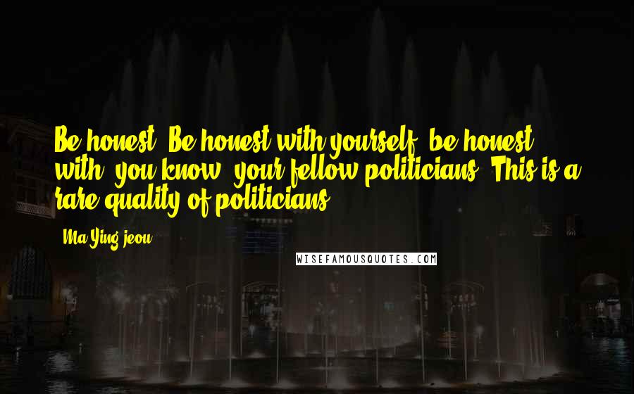 Ma Ying-jeou Quotes: Be honest. Be honest with yourself, be honest with, you know, your fellow politicians. This is a rare quality of politicians.