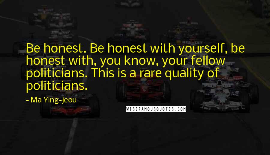 Ma Ying-jeou Quotes: Be honest. Be honest with yourself, be honest with, you know, your fellow politicians. This is a rare quality of politicians.