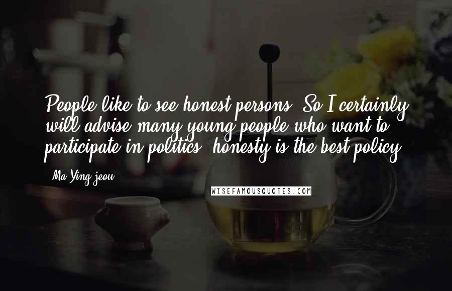 Ma Ying-jeou Quotes: People like to see honest persons. So I certainly will advise many young people who want to participate in politics, honesty is the best policy.