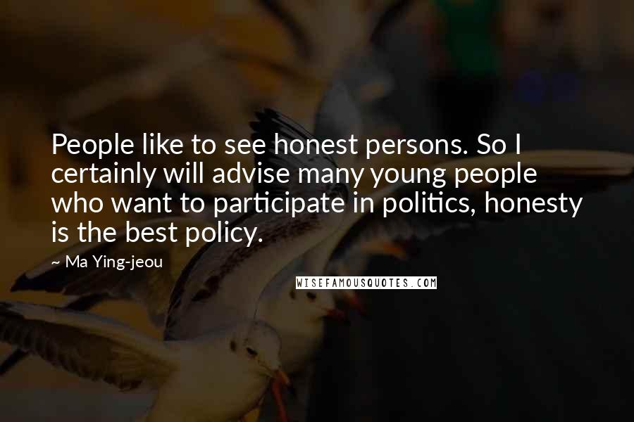 Ma Ying-jeou Quotes: People like to see honest persons. So I certainly will advise many young people who want to participate in politics, honesty is the best policy.
