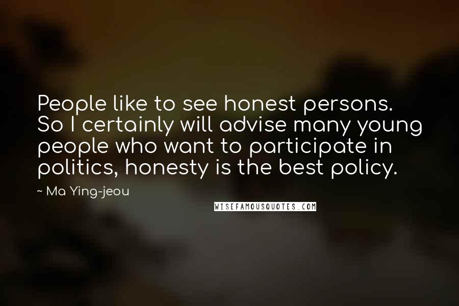 Ma Ying-jeou Quotes: People like to see honest persons. So I certainly will advise many young people who want to participate in politics, honesty is the best policy.