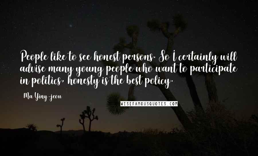 Ma Ying-jeou Quotes: People like to see honest persons. So I certainly will advise many young people who want to participate in politics, honesty is the best policy.