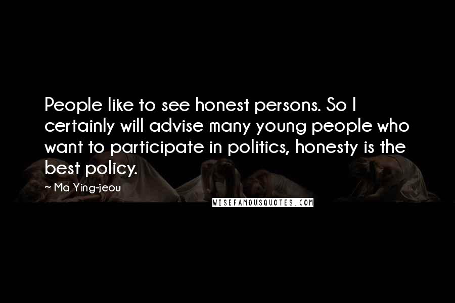 Ma Ying-jeou Quotes: People like to see honest persons. So I certainly will advise many young people who want to participate in politics, honesty is the best policy.