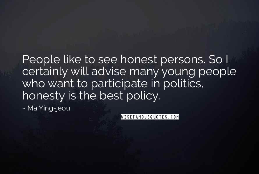 Ma Ying-jeou Quotes: People like to see honest persons. So I certainly will advise many young people who want to participate in politics, honesty is the best policy.