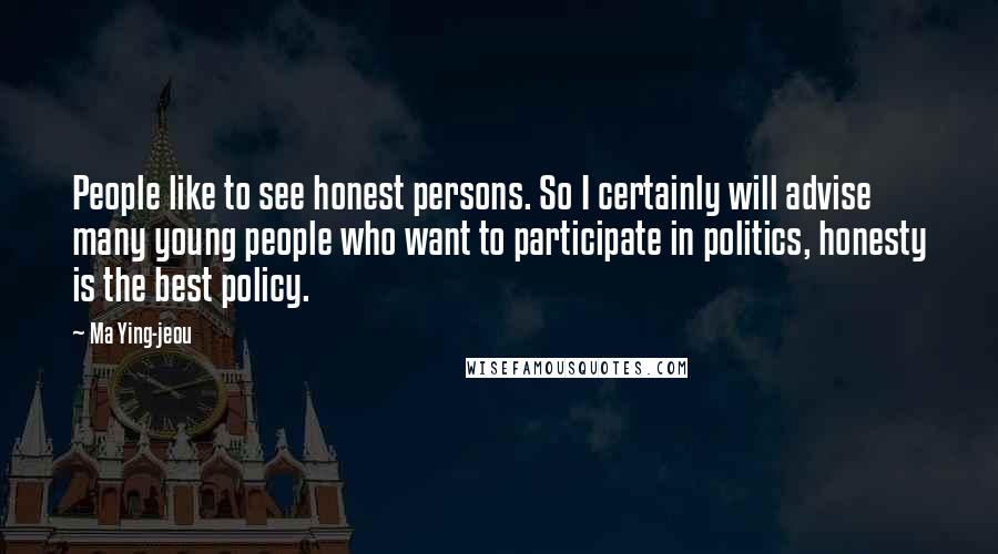 Ma Ying-jeou Quotes: People like to see honest persons. So I certainly will advise many young people who want to participate in politics, honesty is the best policy.