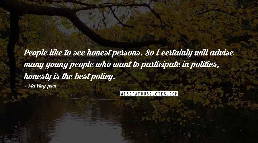 Ma Ying-jeou Quotes: People like to see honest persons. So I certainly will advise many young people who want to participate in politics, honesty is the best policy.