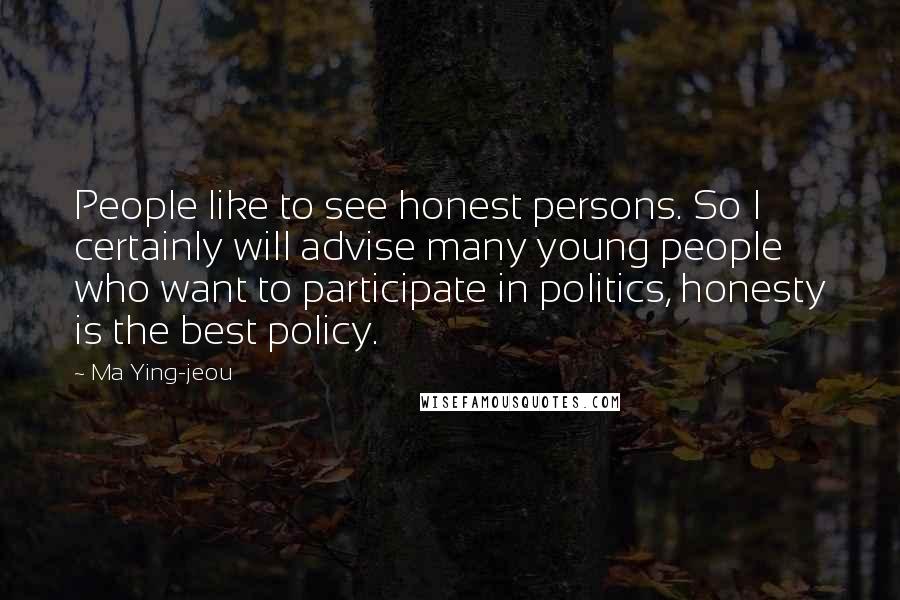 Ma Ying-jeou Quotes: People like to see honest persons. So I certainly will advise many young people who want to participate in politics, honesty is the best policy.