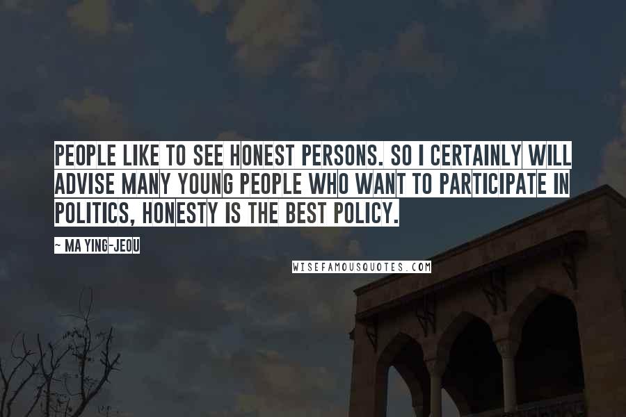 Ma Ying-jeou Quotes: People like to see honest persons. So I certainly will advise many young people who want to participate in politics, honesty is the best policy.