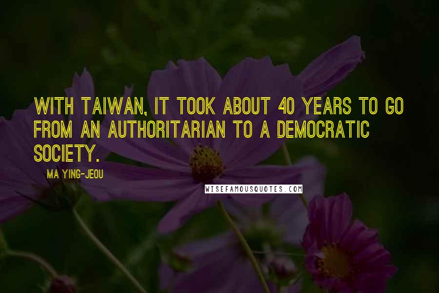 Ma Ying-jeou Quotes: With Taiwan, it took about 40 years to go from an authoritarian to a democratic society.