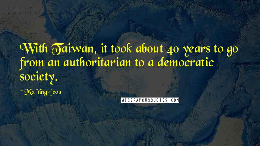 Ma Ying-jeou Quotes: With Taiwan, it took about 40 years to go from an authoritarian to a democratic society.