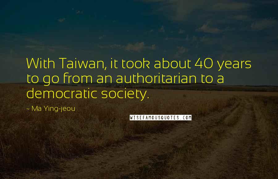 Ma Ying-jeou Quotes: With Taiwan, it took about 40 years to go from an authoritarian to a democratic society.