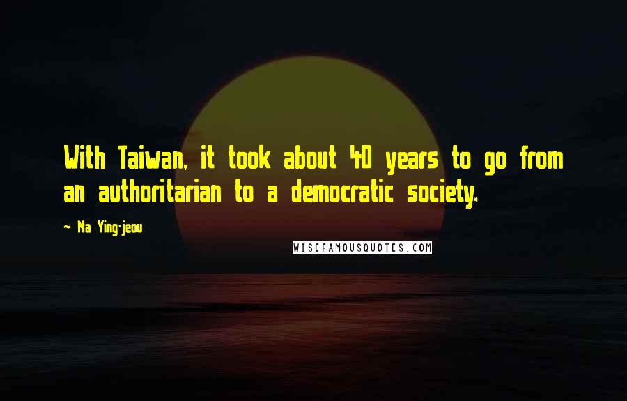 Ma Ying-jeou Quotes: With Taiwan, it took about 40 years to go from an authoritarian to a democratic society.