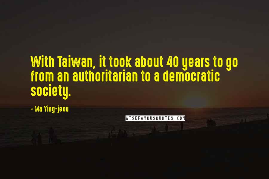 Ma Ying-jeou Quotes: With Taiwan, it took about 40 years to go from an authoritarian to a democratic society.