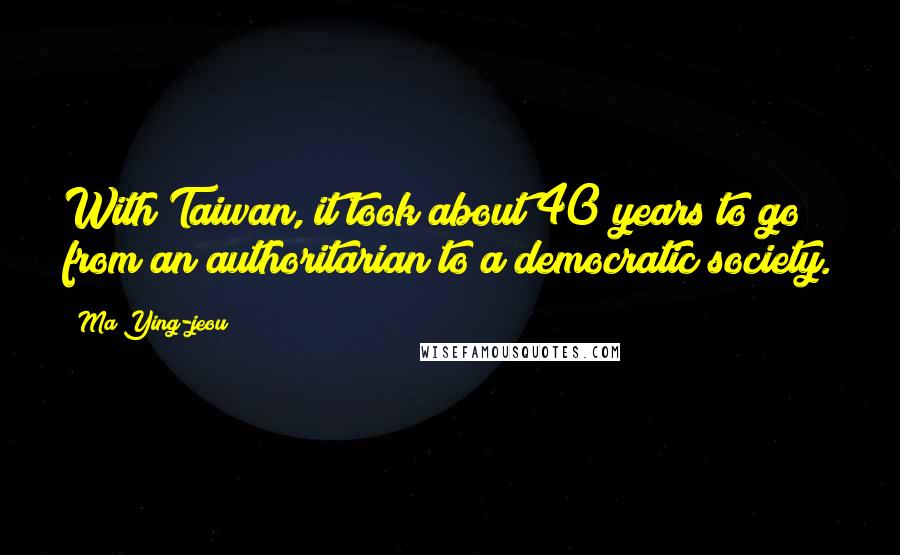 Ma Ying-jeou Quotes: With Taiwan, it took about 40 years to go from an authoritarian to a democratic society.