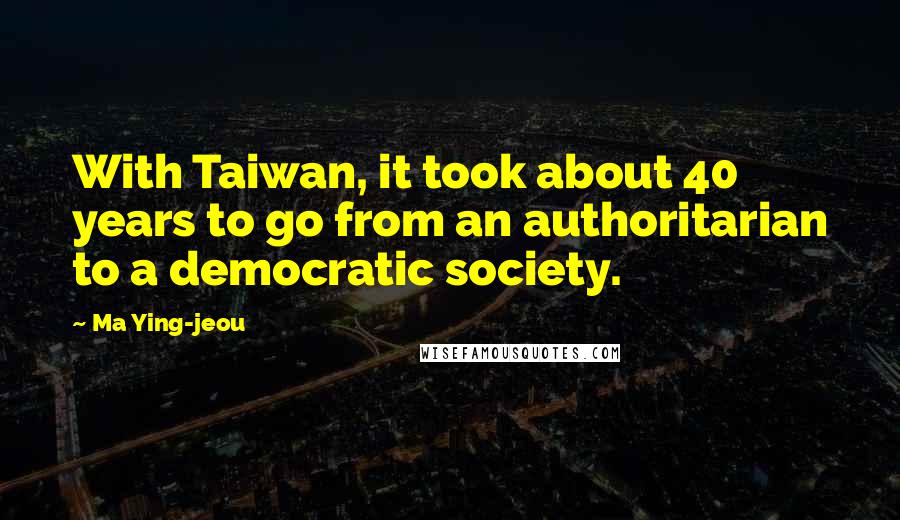 Ma Ying-jeou Quotes: With Taiwan, it took about 40 years to go from an authoritarian to a democratic society.