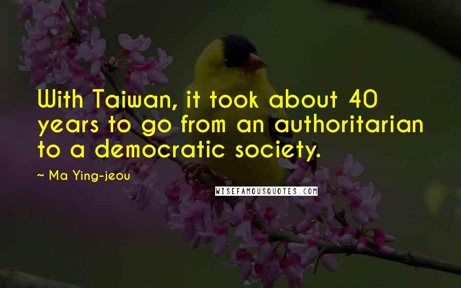 Ma Ying-jeou Quotes: With Taiwan, it took about 40 years to go from an authoritarian to a democratic society.