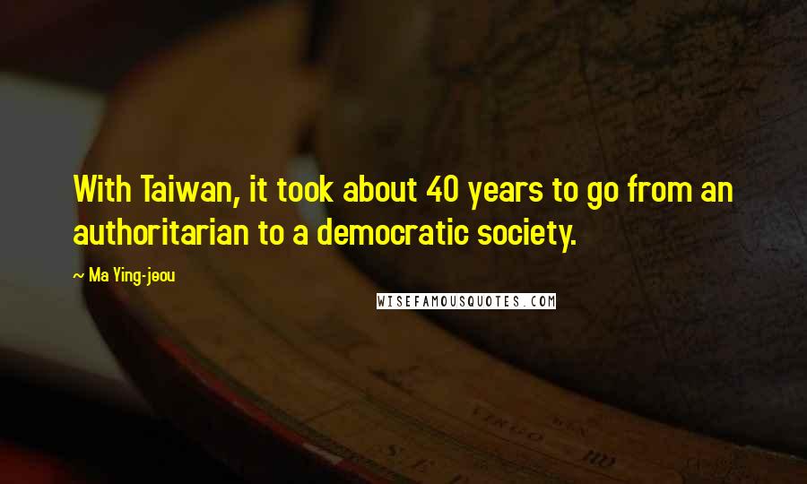 Ma Ying-jeou Quotes: With Taiwan, it took about 40 years to go from an authoritarian to a democratic society.