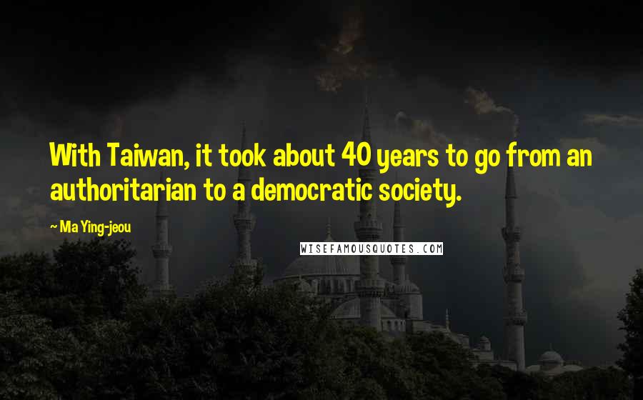 Ma Ying-jeou Quotes: With Taiwan, it took about 40 years to go from an authoritarian to a democratic society.