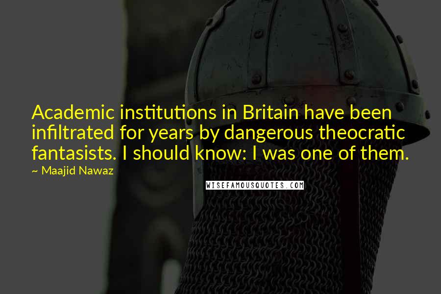 Maajid Nawaz Quotes: Academic institutions in Britain have been infiltrated for years by dangerous theocratic fantasists. I should know: I was one of them.