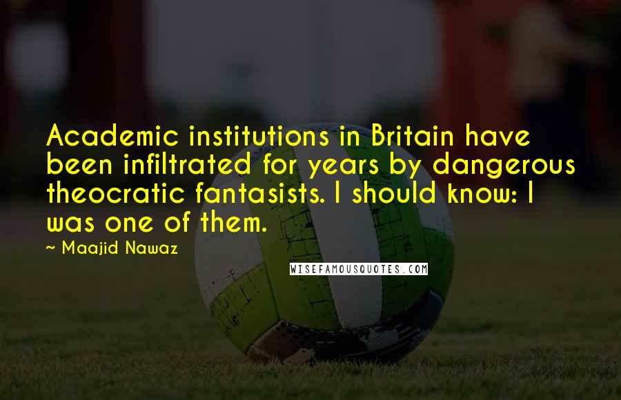 Maajid Nawaz Quotes: Academic institutions in Britain have been infiltrated for years by dangerous theocratic fantasists. I should know: I was one of them.