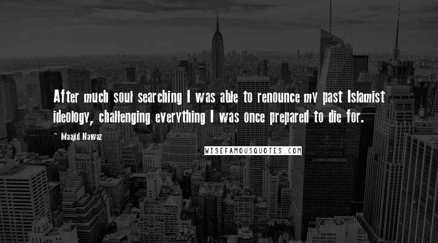 Maajid Nawaz Quotes: After much soul searching I was able to renounce my past Islamist ideology, challenging everything I was once prepared to die for.