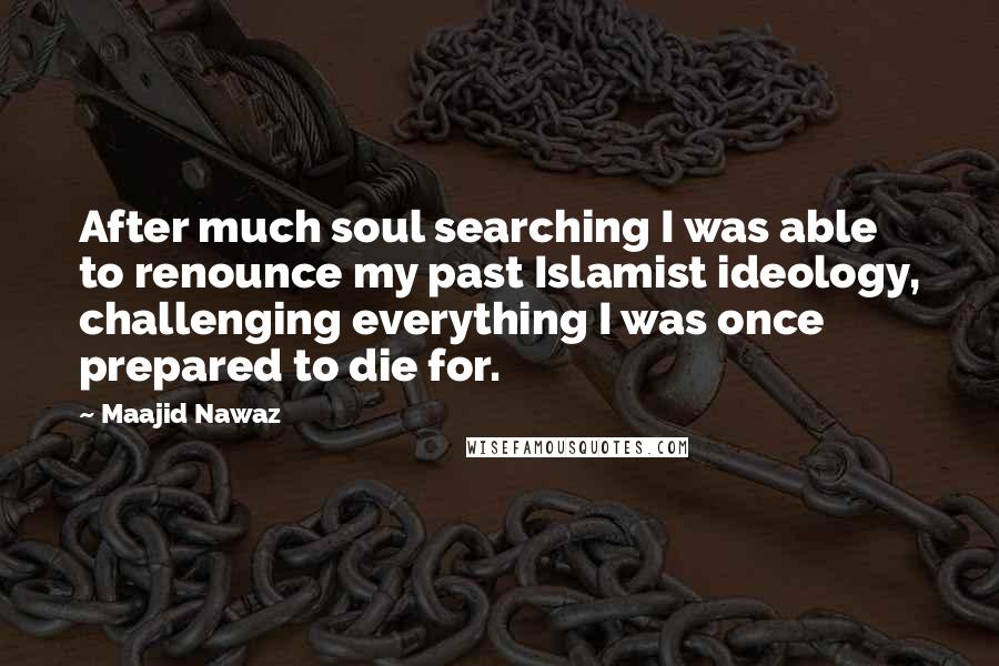 Maajid Nawaz Quotes: After much soul searching I was able to renounce my past Islamist ideology, challenging everything I was once prepared to die for.