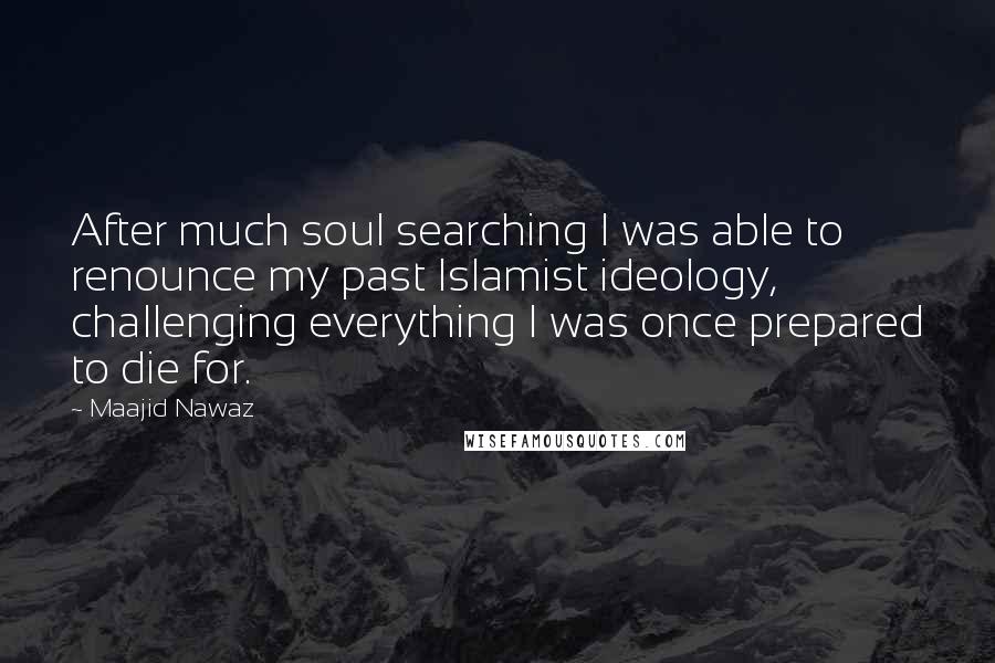 Maajid Nawaz Quotes: After much soul searching I was able to renounce my past Islamist ideology, challenging everything I was once prepared to die for.