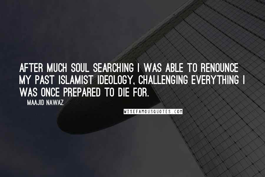 Maajid Nawaz Quotes: After much soul searching I was able to renounce my past Islamist ideology, challenging everything I was once prepared to die for.