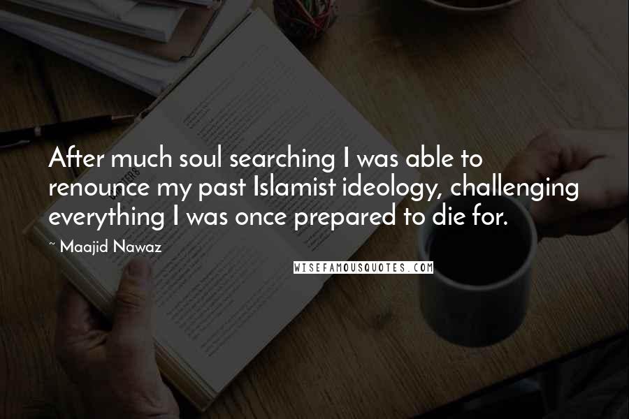 Maajid Nawaz Quotes: After much soul searching I was able to renounce my past Islamist ideology, challenging everything I was once prepared to die for.