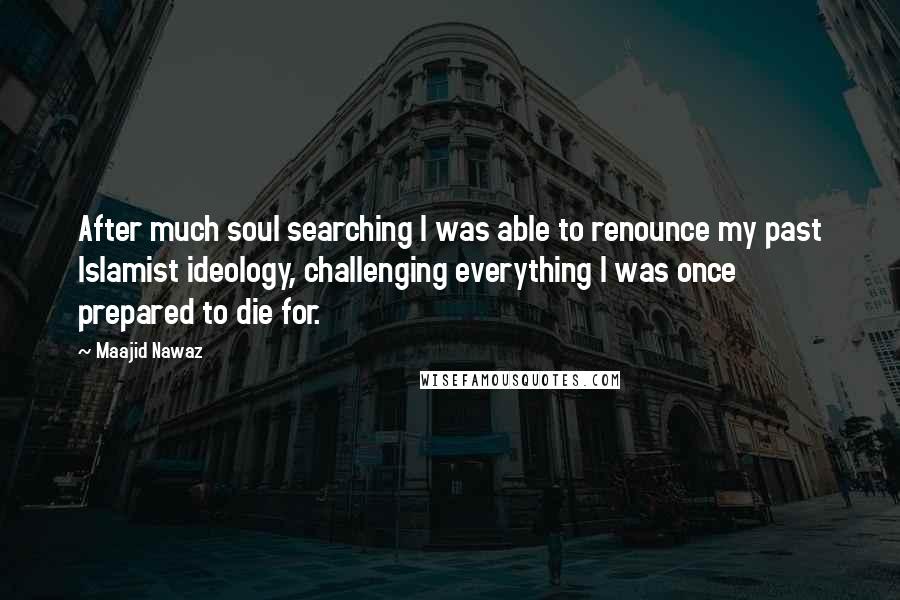 Maajid Nawaz Quotes: After much soul searching I was able to renounce my past Islamist ideology, challenging everything I was once prepared to die for.